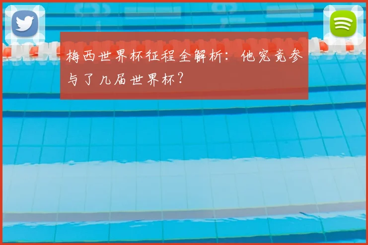 梅西世界杯征程全解析：他究竟参与了几届世界杯？
