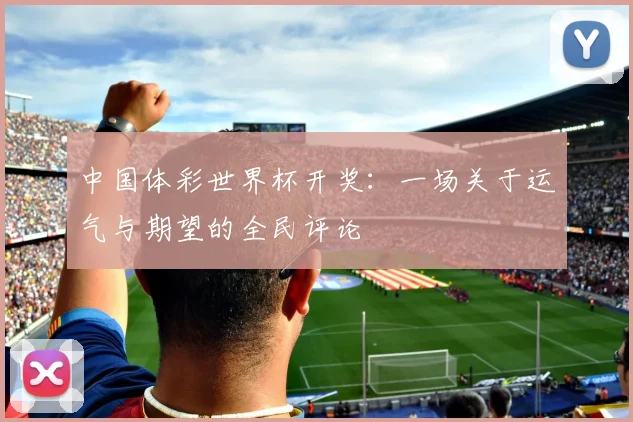 中国体彩世界杯开奖：一场关于运气与期望的全民评论