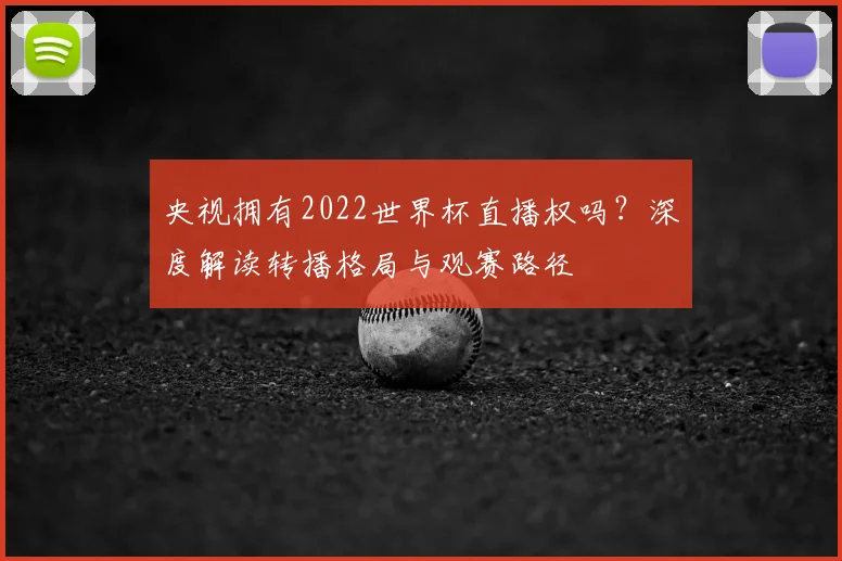央视拥有2022世界杯直播权吗？深度解读转播格局与观赛路径
