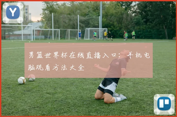 男篮世界杯在线直播入口:手机电脑观看方法大全