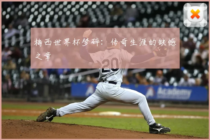 梅西世界杯梦碎：传奇生涯的缺憾之章