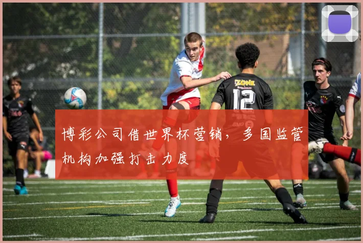 博彩公司借世界杯营销，多国监管机构加强打击力度