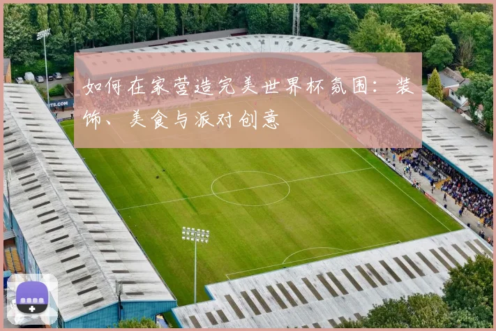 如何在家营造完美世界杯氛围：装饰、美食与派对创意
