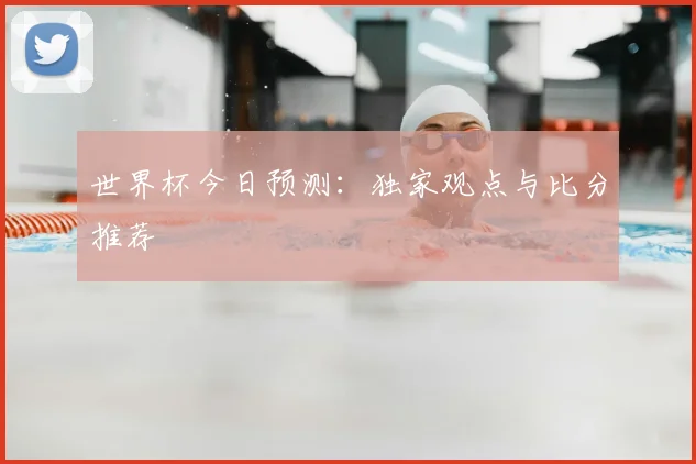 世界杯今日预测：独家观点与比分推荐
