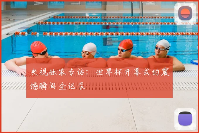 央视独家专访：世界杯开幕式的震撼瞬间全记录