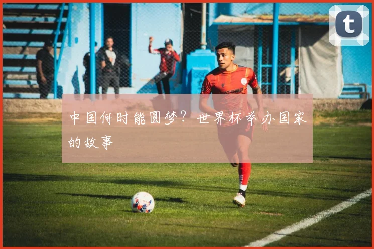 中国何时能圆梦？世界杯举办国家的故事