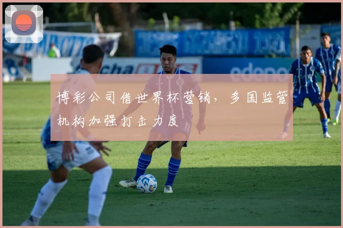 博彩公司借世界杯营销，多国监管机构加强打击力度