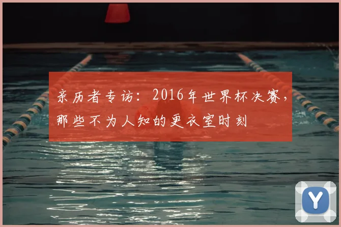 亲历者专访：2016年世界杯决赛，那些不为人知的更衣室时刻
