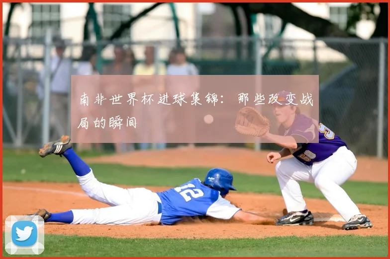 南非世界杯进球集锦：那些改变战局的瞬间