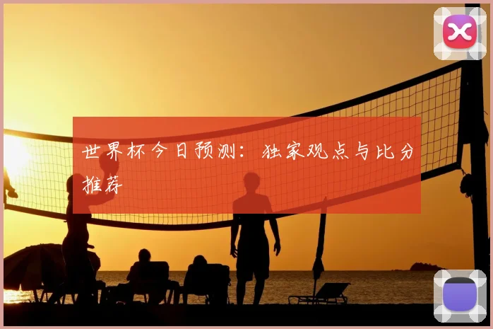 世界杯今日预测：独家观点与比分推荐