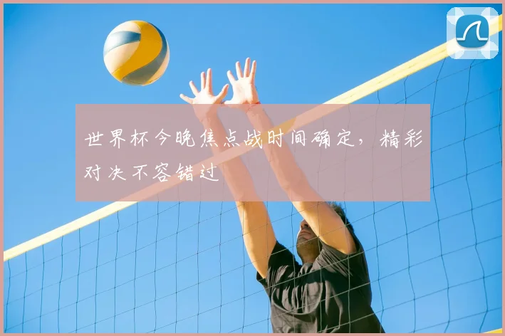 世界杯今晚焦点战时间确定，精彩对决不容错过