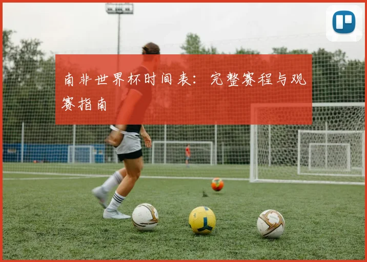 南非世界杯时间表：完整赛程与观赛指南