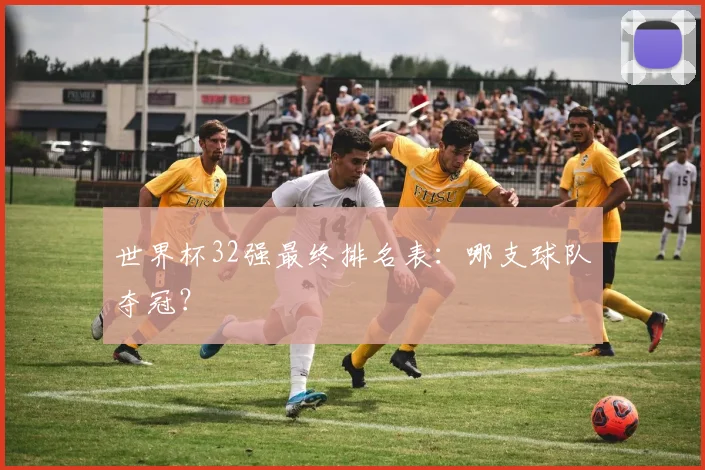 世界杯32强最终排名表:哪支球队夺冠?