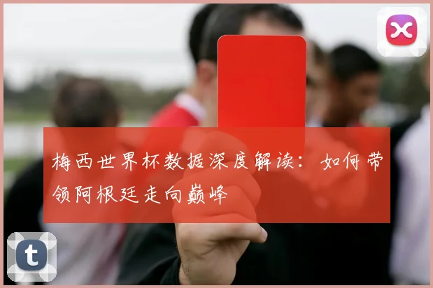梅西世界杯数据深度解读：如何带领阿根廷走向巅峰
