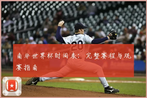 南非世界杯时间表：完整赛程与观赛指南