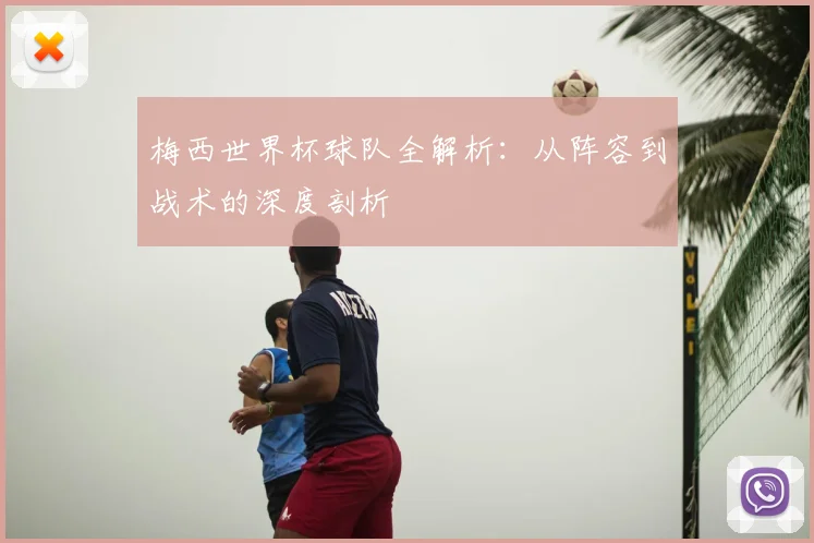 梅西世界杯球队全解析：从阵容到战术的深度剖析