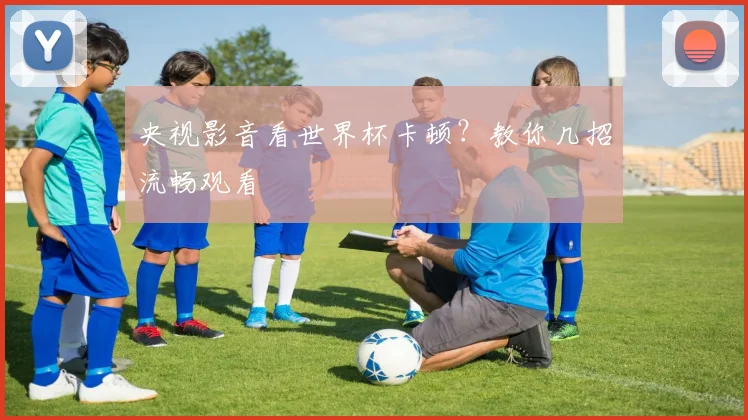 央视影音看世界杯卡顿？教你几招流畅观看