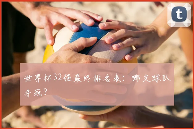 世界杯32强最终排名表:哪支球队夺冠?