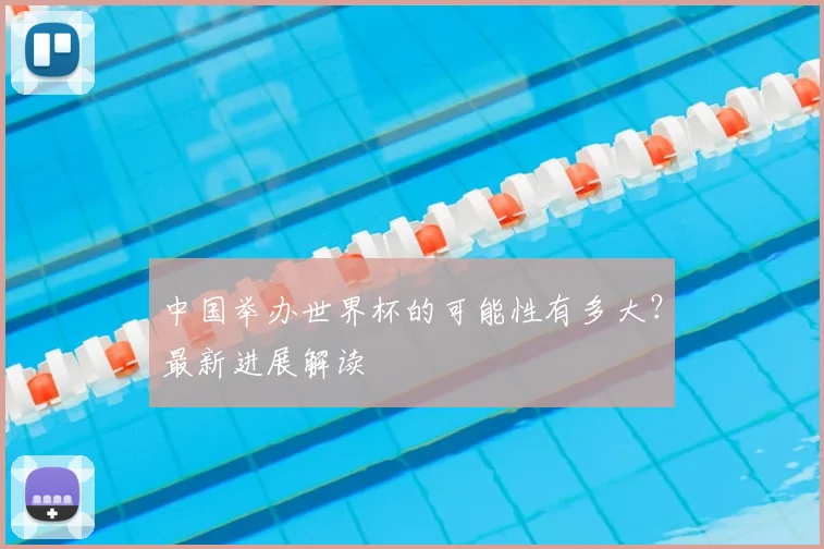 中国举办世界杯的可能性有多大？最新进展解读
