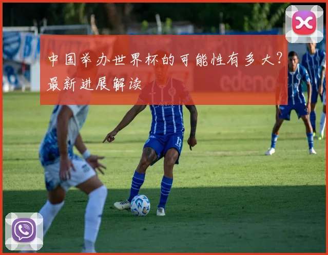 中国举办世界杯的可能性有多大？最新进展解读