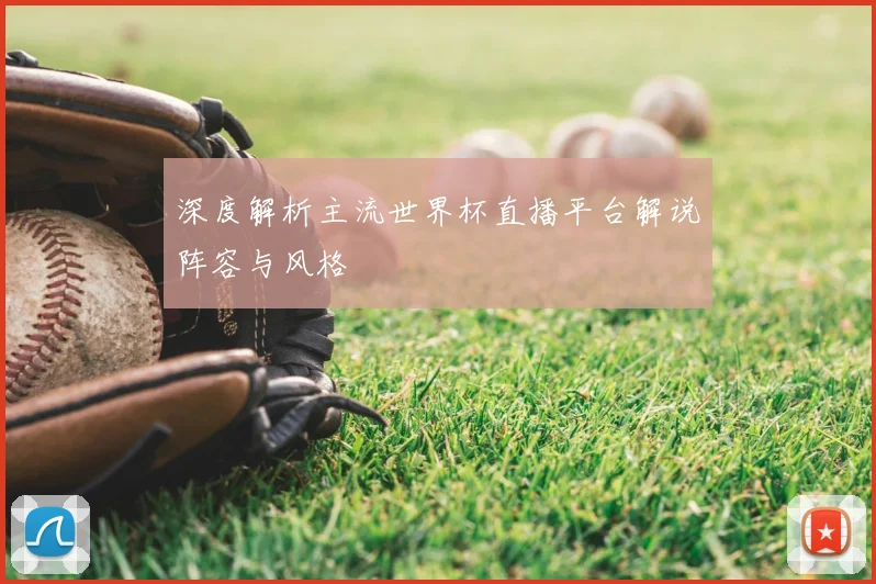 深度解析主流世界杯直播平台解说阵容与风格