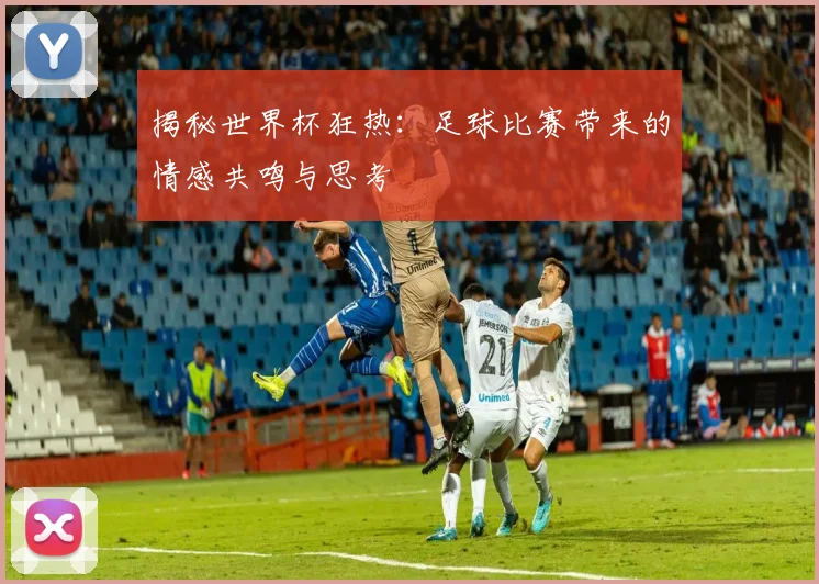 揭秘世界杯狂热:足球比赛带来的情感共鸣与思考